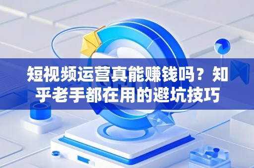 短视频运营真能赚钱吗？知乎老手都在用的避坑技巧