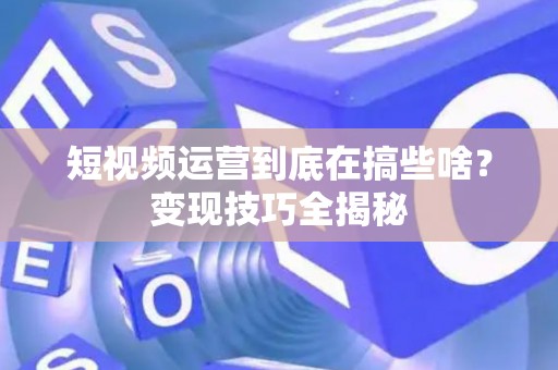 短视频运营到底在搞些啥？变现技巧全揭秘