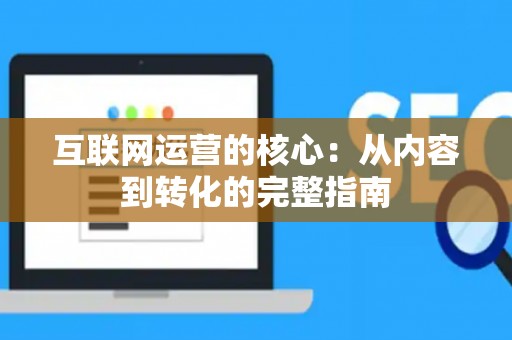 互联网运营的核心：从内容到转化的完整指南