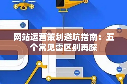 网站运营策划避坑指南：五个常见雷区别再踩