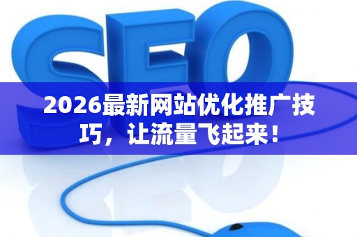 2026最新网站优化推广技巧，让流量飞起来！
