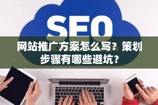 网站推广方案怎么写？策划步骤有哪些避坑？