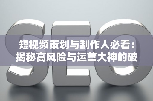 短视频策划与制作人必看：揭秘高风险与运营大神的破局秘籍
