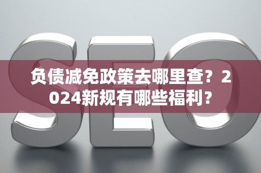 负债减免政策去哪里查？2024新规有哪些福利？
